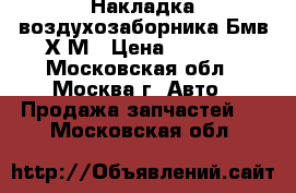 Накладка воздухозаборника Бмв Х6М › Цена ­ 2 500 - Московская обл., Москва г. Авто » Продажа запчастей   . Московская обл.